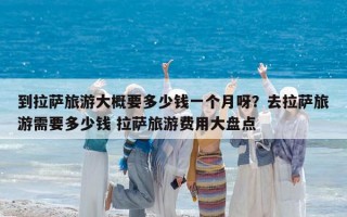 到拉萨旅游大概要多少钱一个月呀？去拉萨旅游需要多少钱 拉萨旅游费用大盘点