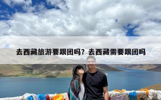 去西藏旅游要跟团吗？去西藏需要跟团吗