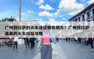 广州到拉萨的火车途经哪些地方？广州到拉萨最美的火车线路攻略