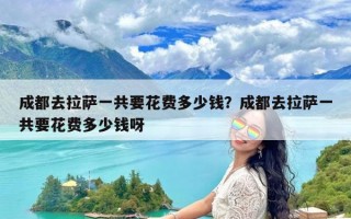 成都去拉萨一共要花费多少钱？成都去拉萨一共要花费多少钱呀
