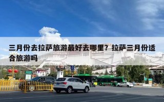 三月份去拉萨旅游最好去哪里？拉萨三月份适合旅游吗