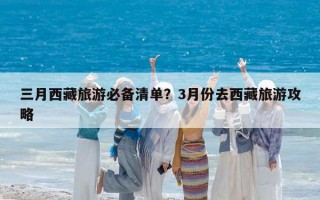 三月西藏旅游必备清单？3月份去西藏旅游攻略