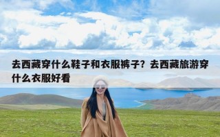 去西藏穿什么鞋子和衣服裤子？去西藏旅游穿什么衣服好看