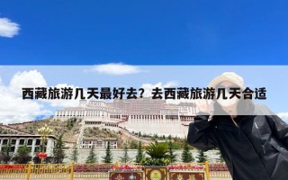 西藏旅游几天最好去？去西藏旅游几天合适