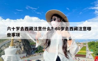 六十岁去西藏注意什么？60岁去西藏注意哪些事项