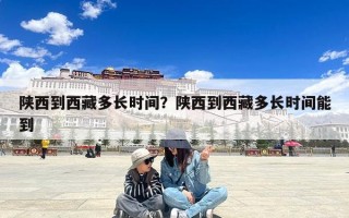陕西到西藏多长时间？陕西到西藏多长时间能到