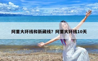 阿里大环线和新藏线？阿里大环线10天