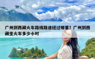 广州到西藏火车路线路途经过哪里？广州到西藏坐火车多少小时