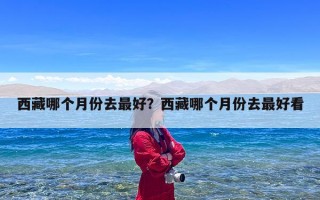 西藏哪个月份去最好？西藏哪个月份去最好看