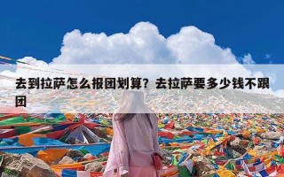 去到拉萨怎么报团划算？去拉萨要多少钱不跟团