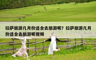 拉萨旅游几月份适合去旅游呢？拉萨旅游几月份适合去旅游呢视频