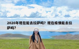 2020年现在能去拉萨吗？现在疫情能去拉萨吗?