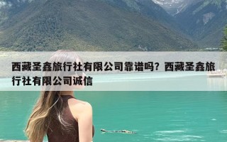 西藏圣鑫旅行社有限公司靠谱吗？西藏圣鑫旅行社有限公司诚信