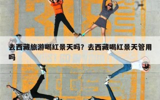 去西藏旅游喝红景天吗？去西藏喝红景天管用吗