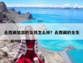 去西藏旅游的女孩怎么样？去西藏的女生