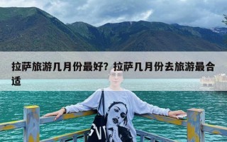 拉萨旅游几月份最好？拉萨几月份去旅游最合适