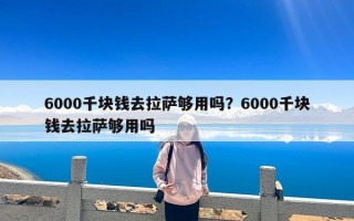 6000千块钱去拉萨够用吗？6000千块钱去拉萨够用吗