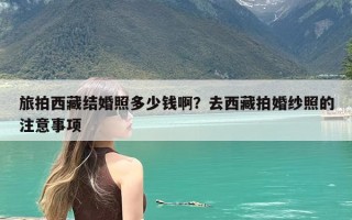 旅拍西藏结婚照多少钱啊？去西藏拍婚纱照的注意事项