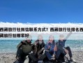 西藏旅行社微信联系方式？西藏旅行社排名西藏旅行社哪家好