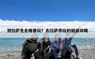 到拉萨先去哪里玩？去拉萨市玩的旅游攻略
