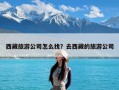 西藏旅游公司怎么找？去西藏的旅游公司