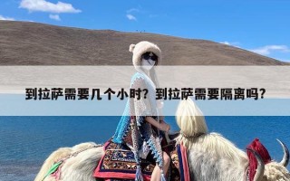 到拉萨需要几个小时？到拉萨需要隔离吗?