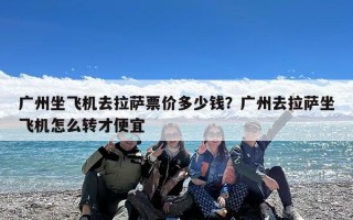 广州坐飞机去拉萨票价多少钱？广州去拉萨坐飞机怎么转才便宜