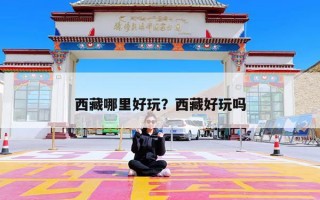 西藏哪里好玩？西藏好玩吗