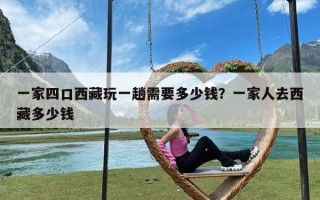一家四口西藏玩一趟需要多少钱？一家人去西藏多少钱