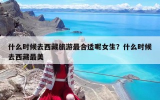 什么时候去西藏旅游最合适呢女生？什么时候去西藏最美