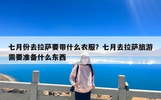七月份去拉萨要带什么衣服？七月去拉萨旅游需要准备什么东西