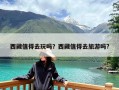 西藏值得去玩吗？西藏值得去旅游吗?