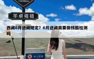 西藏6月进藏规定？6月进藏需要做核酸检测吗