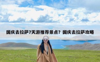 国庆去拉萨7天游推荐景点？国庆去拉萨攻略