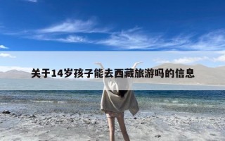 关于14岁孩子能去西藏旅游吗的信息