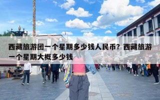 西藏旅游团一个星期多少钱人民币？西藏旅游一个星期大概多少钱