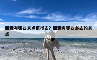 西藏有哪些景点值得去？西藏有哪些必去的景点
