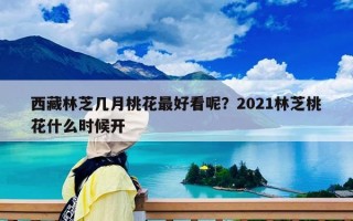西藏林芝几月桃花最好看呢？2021林芝桃花什么时候开