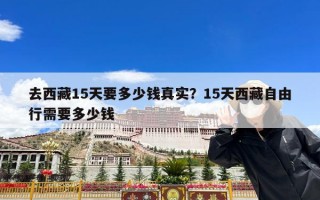 去西藏15天要多少钱真实？15天西藏自由行需要多少钱