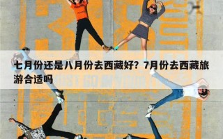 七月份还是八月份去西藏好？7月份去西藏旅游合适吗