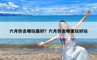 六月份去哪玩最好？六月份去哪里玩好玩