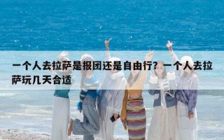 一个人去拉萨是报团还是自由行？一个人去拉萨玩几天合适