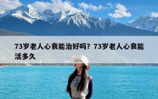 73岁老人心衰能治好吗？73岁老人心衰能活多久