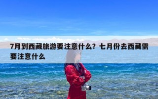 7月到西藏旅游要注意什么？七月份去西藏需要注意什么