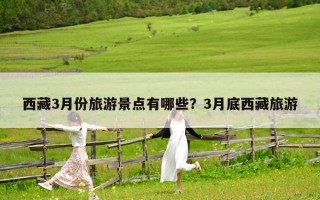 西藏3月份旅游景点有哪些？3月底西藏旅游
