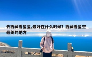 去西藏看星星,最好在什么时候？西藏看星空最美的地方