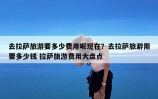去拉萨旅游要多少费用呢现在？去拉萨旅游需要多少钱 拉萨旅游费用大盘点