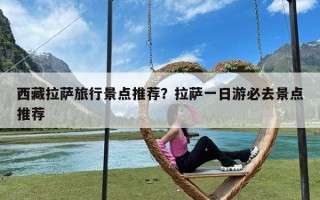 西藏拉萨旅行景点推荐？拉萨一日游必去景点推荐