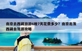 南京去西藏旅游6晚7天花费多少？南京出发西藏自驾游攻略