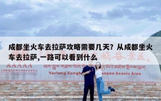 成都坐火车去拉萨攻略需要几天？从成都坐火车去拉萨,一路可以看到什么
